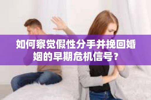 如何察觉假性分手并挽回婚姻的早期危机信号？