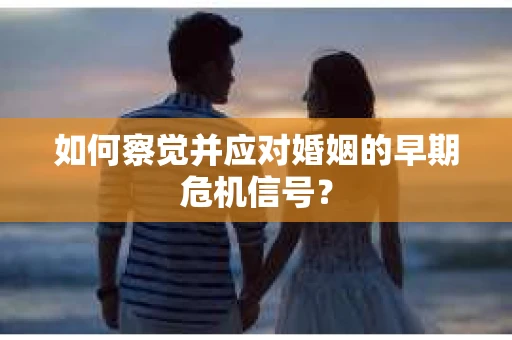 如何察觉并应对婚姻的早期危机信号？