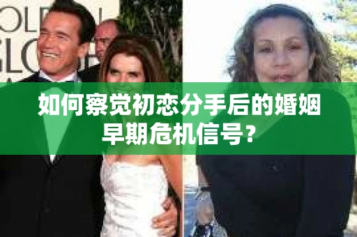 如何察觉初恋分手后的婚姻早期危机信号？