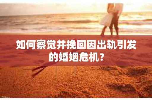如何察觉并挽回因出轨引发的婚姻危机？