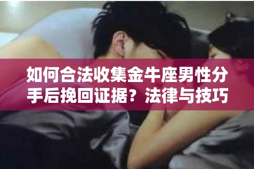 如何合法收集金牛座男性分手后挽回证据?法律与技巧的双重指导 如何合法收集金牛座男性分手后挽回证据?法律与技巧的双重指导