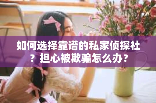 如何选择靠谱的私家侦探社？担心被欺骗怎么办？