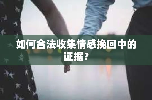 如何合法收集情感挽回中的证据？