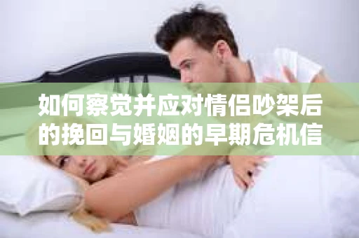 如何察觉并应对情侣吵架后的挽回与婚姻的早期危机信号？
