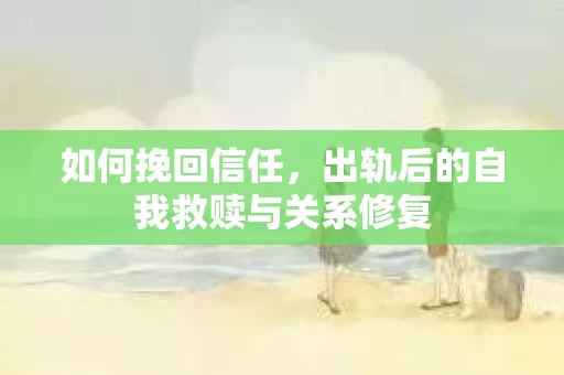 如何挽回信任，出轨后的自我救赎与关系修复
