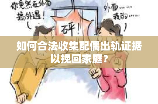 如何合法收集配偶出轨证据以挽回家庭？
