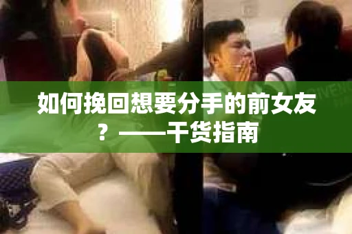 如何挽回想要分手的前女友？——干货指南