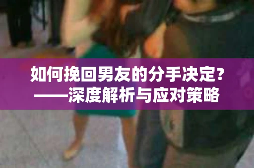 如何挽回男友的分手决定？——深度解析与应对策略
