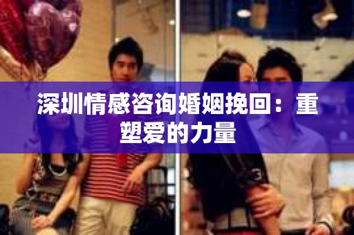 深圳情感咨询婚姻挽回：重塑爱的力量