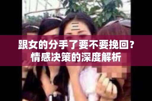 跟女的分手了要不要挽回？情感决策的深度解析
