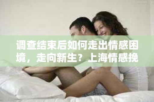调查结束后如何走出情感困境,走向新生?上海情感挽回婚姻公司给出的专业建议 调查结束后如何走出情感困境,走向新生?上海情感挽回婚姻公司给出的专业建议