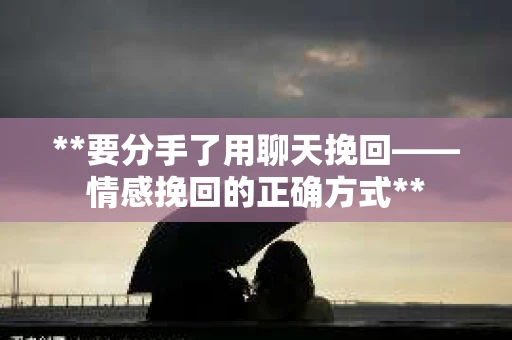 **要分手了用聊天挽回——情感挽回的正确方式**