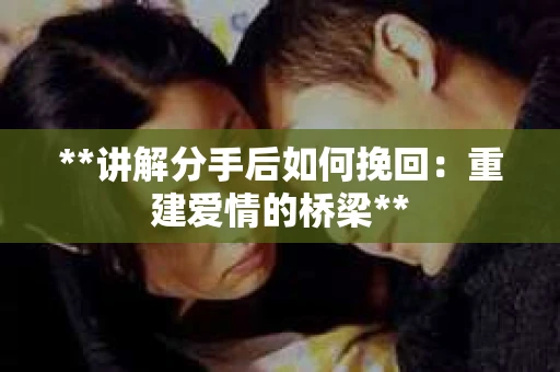 **讲解分手后如何挽回:重建爱情的桥梁** **讲解分手后如何挽回:重建爱情的桥梁**