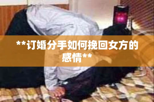 **订婚分手如何挽回女方的感情**