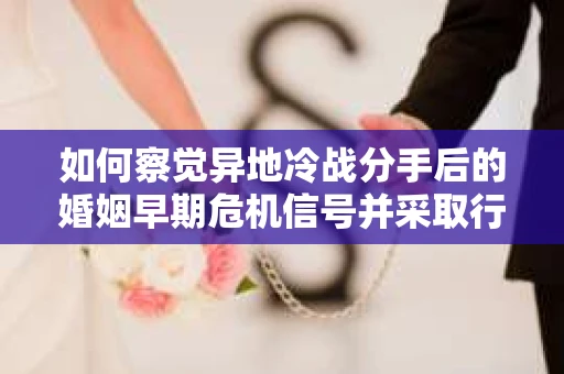 如何察觉异地冷战分手后的婚姻早期危机信号并采取行动？