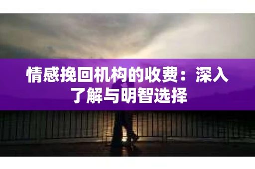 情感挽回机构的收费:深入了解与明智选择 情感挽回机构的收费:深入了解与明智选择