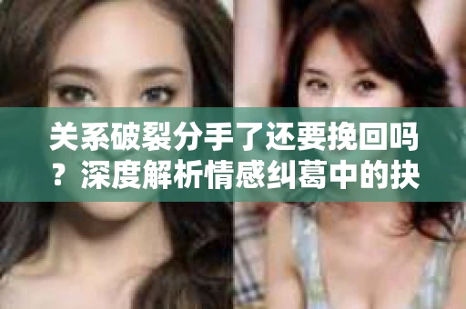 关系破裂分手了还要挽回吗？深度解析情感纠葛中的抉择