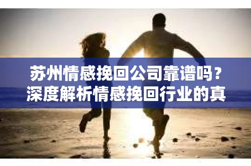 苏州情感挽回公司靠谱吗？深度解析情感挽回行业的真实面貌