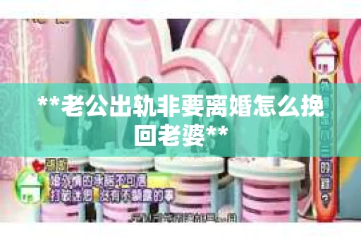 **老公出轨非要离婚怎么挽回老婆**