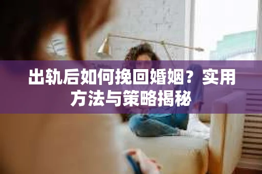 出轨后如何挽回婚姻？实用方法与策略揭秘