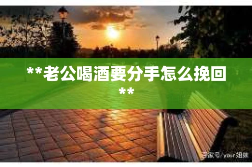 **老公喝酒要分手怎么挽回**