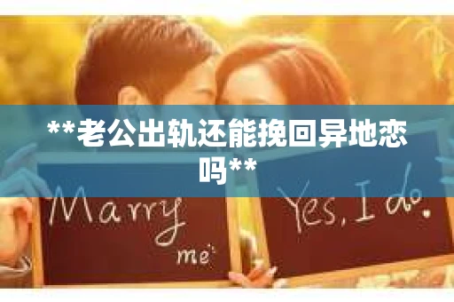 **老公出轨还能挽回异地恋吗**