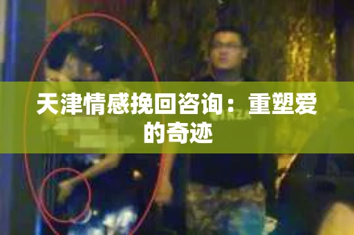 天津情感挽回咨询:重塑爱的奇迹 天津情感挽回咨询:重塑爱的奇迹