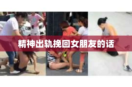 精神出轨挽回女朋友的话 精神出轨挽回女朋友的话