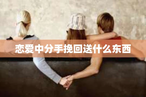 恋爱中分手挽回送什么东西