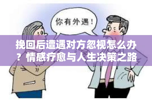 挽回后遭遇对方忽视怎么办？情感疗愈与人生决策之路