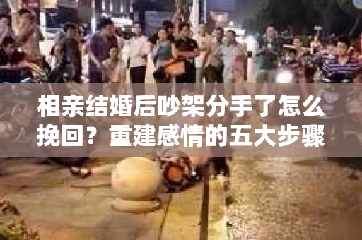 相亲结婚后吵架分手了怎么挽回？重建感情的五大步骤