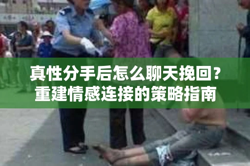 真性分手后怎么聊天挽回？重建情感连接的策略指南