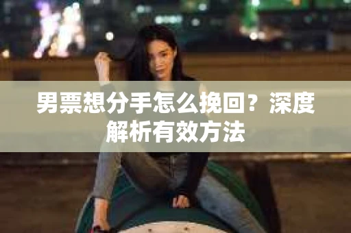 男票想分手怎么挽回？深度解析有效方法