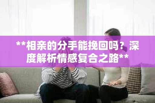 **相亲的分手能挽回吗？深度解析情感复合之路**