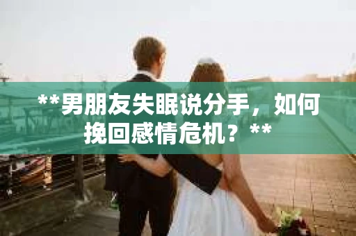 **男朋友失眠说分手，如何挽回感情危机？**
