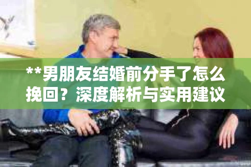 **男朋友结婚前分手了怎么挽回？深度解析与实用建议**