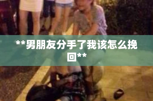 **男朋友分手了我该怎么挽回**