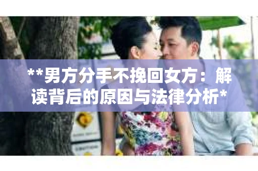 **男方分手不挽回女方：解读背后的原因与法律分析**