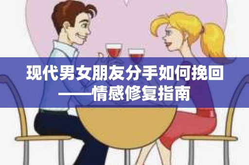 现代男女朋友分手如何挽回——情感修复指南