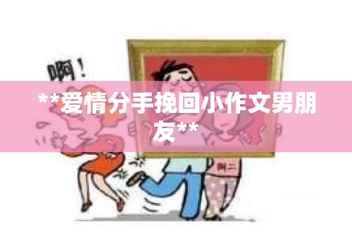 **爱情分手挽回小作文男朋友**