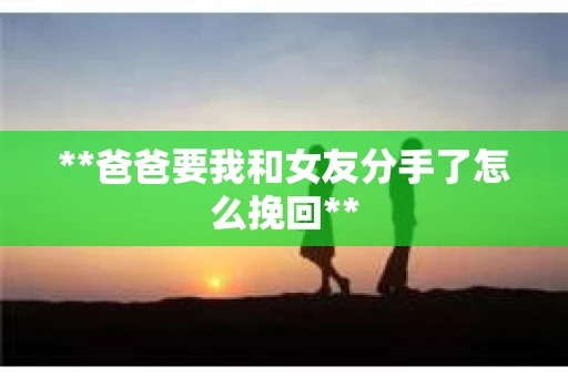 **爸爸要我和女友分手了怎么挽回**