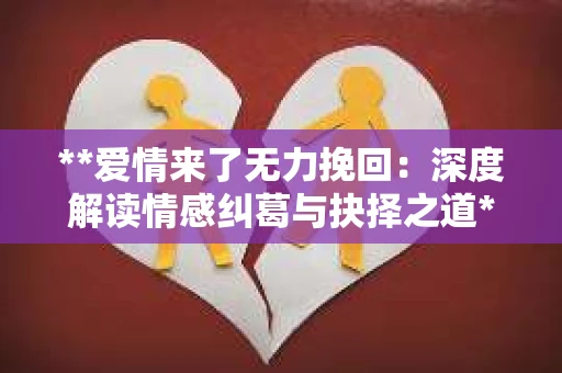 **爱情来了无力挽回:深度解读情感纠葛与抉择之道** **爱情来了无力挽回:深度解读情感纠葛与抉择之道**