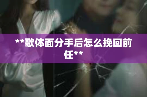 **歌体面分手后怎么挽回前任**