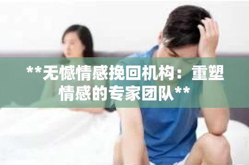 **无憾情感挽回机构:重塑情感的专家团队** **无憾情感挽回机构:重塑情感的专家团队**