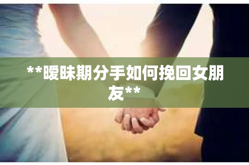 **暧昧期分手如何挽回女朋友**