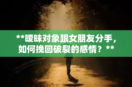 **暧昧对象跟女朋友分手，如何挽回破裂的感情？**