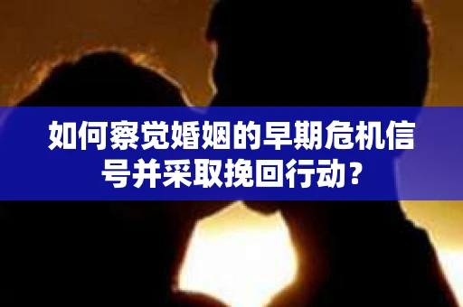 如何察觉婚姻的早期危机信号并采取挽回行动？