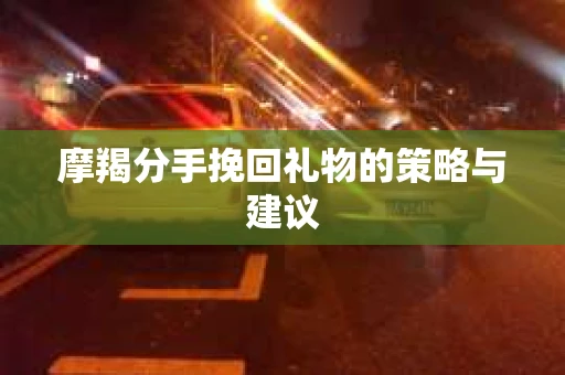 摩羯分手挽回礼物的策略与建议
