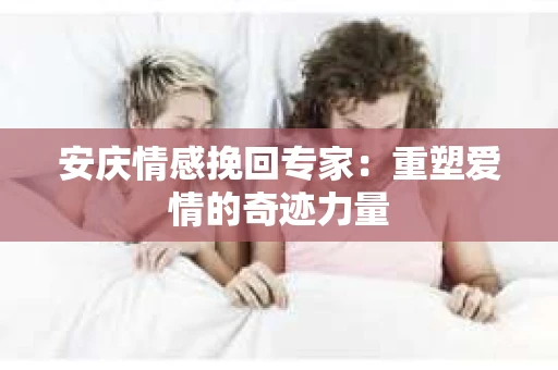 安庆情感挽回专家：重塑爱情的奇迹力量