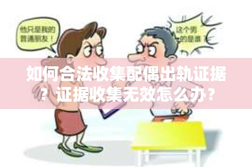 如何合法收集配偶出轨证据？证据收集无效怎么办？